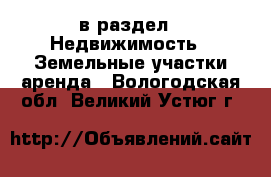  в раздел : Недвижимость » Земельные участки аренда . Вологодская обл.,Великий Устюг г.